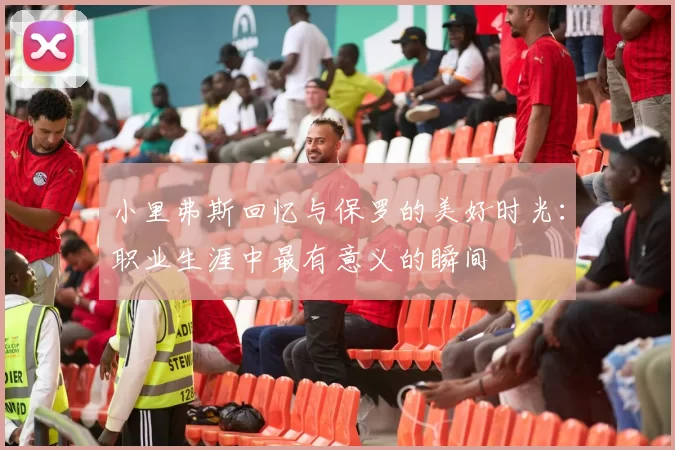 小里弗斯回忆与保罗的美好时光：职业生涯中最有意义的瞬间