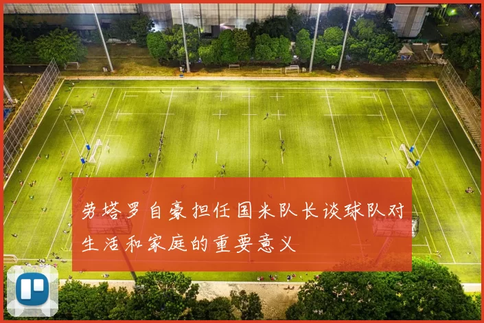 劳塔罗自豪担任国米队长谈球队对生活和家庭的重要意义