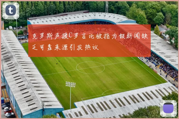 克罗斯声援C罗言论被指为假新闻缺乏可靠来源引发热议