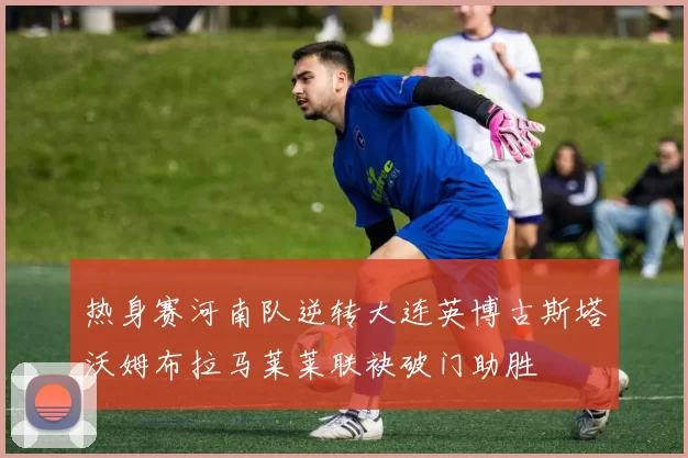 热身赛河南队逆转大连英博古斯塔沃姆布拉马莱莱联袂破门助胜