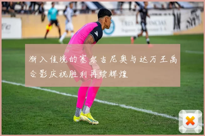 渐入佳境的塞尔吉尼奥与达万王禹合影庆祝胜利再续辉煌