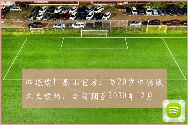 四连续！泰山官方：与20岁中场依木兰续约，合同期至2030年12月