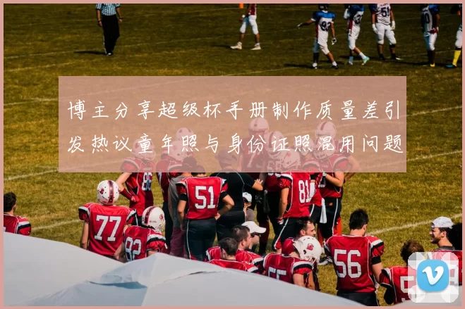 博主分享超级杯手册制作质量差引发热议童年照与身份证照混用问题曝光