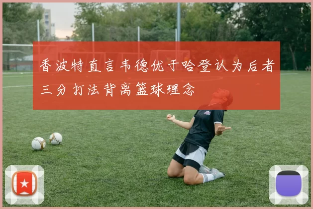 香波特直言韦德优于哈登认为后者三分打法背离篮球理念