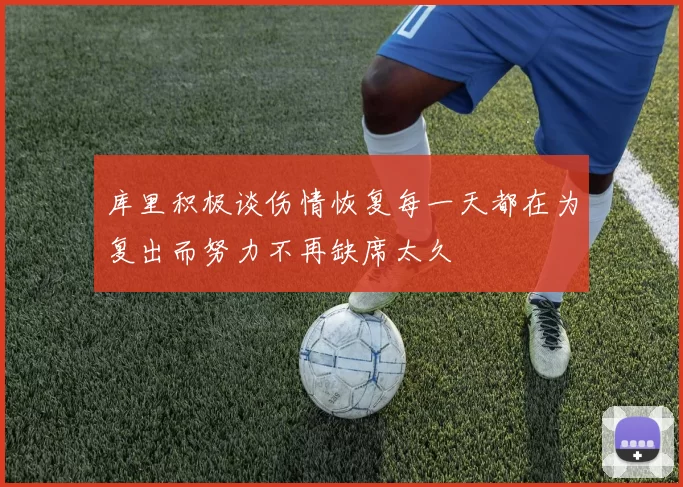 库里积极谈伤情恢复每一天都在为复出而努力不再缺席太久