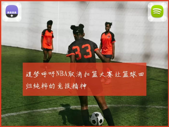 追梦呼吁NBA取消扣篮大赛让篮球回归纯粹的竞技精神