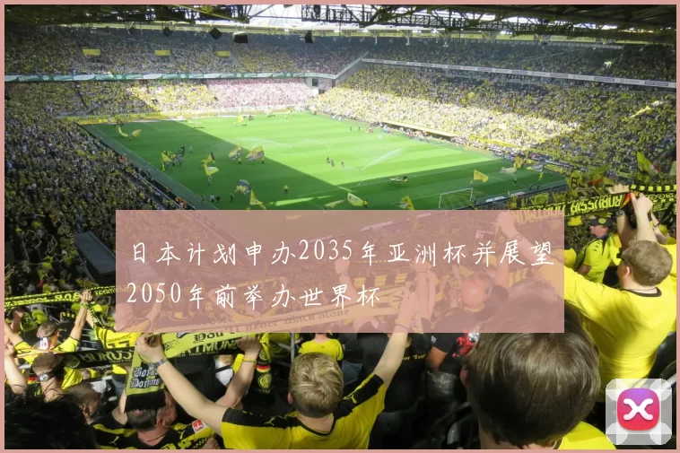 日本计划申办2035年亚洲杯并展望2050年前举办世界杯