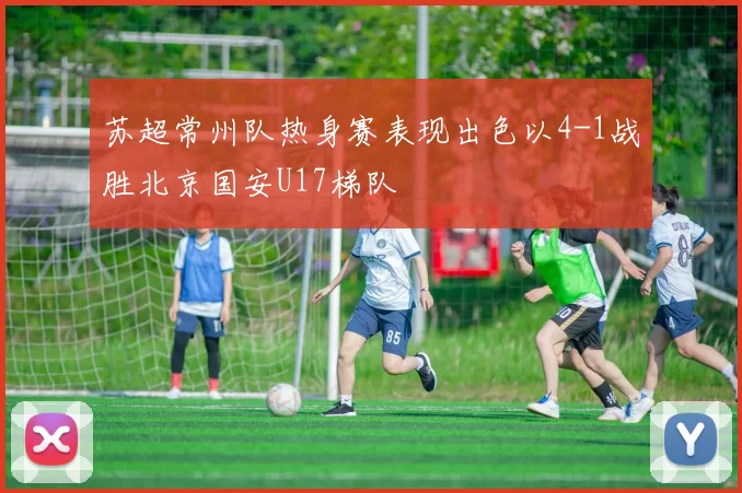 苏超常州队热身赛表现出色以4-1战胜北京国安U17梯队