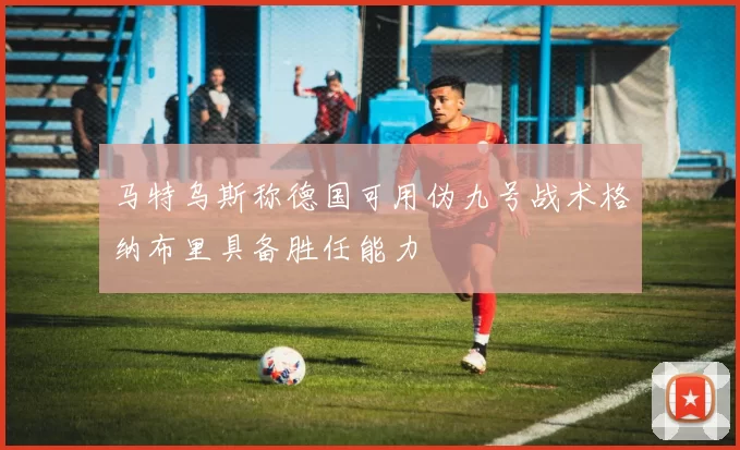 马特乌斯称德国可用伪九号战术格纳布里具备胜任能力