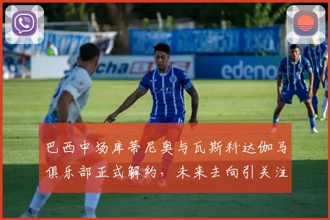 巴西中场库蒂尼奥与瓦斯科达伽马俱乐部正式解约，未来去向引关注