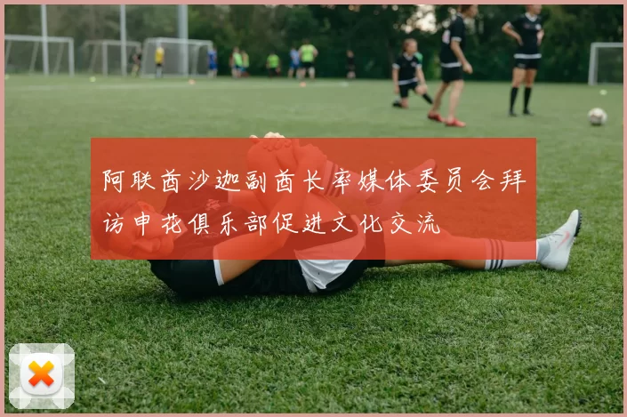 阿联酋沙迦副酋长率媒体委员会拜访申花俱乐部促进文化交流
