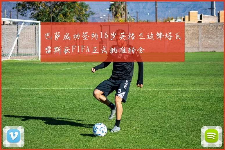 巴萨成功签约16岁英格兰边锋塔瓦雷斯获FIFA正式批准转会