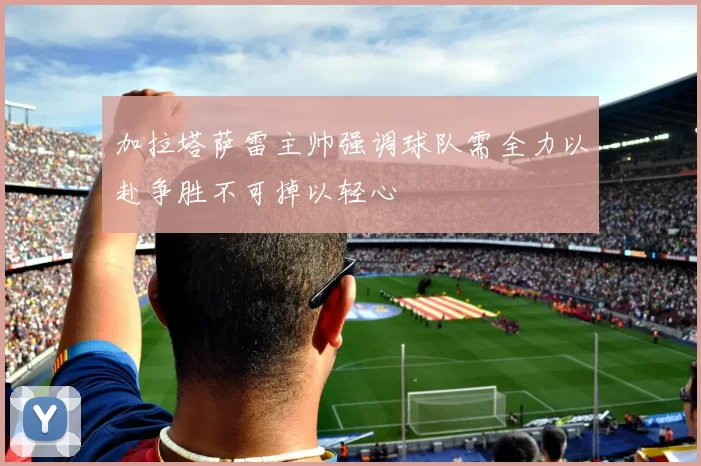 加拉塔萨雷主帅强调球队需全力以赴争胜不可掉以轻心