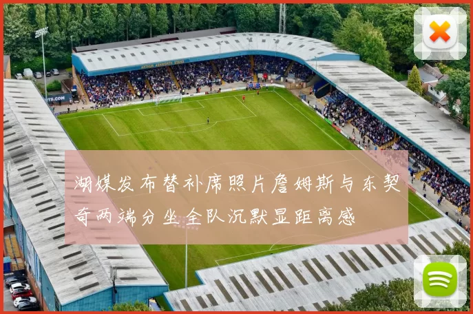 湖媒发布替补席照片詹姆斯与东契奇两端分坐全队沉默显距离感