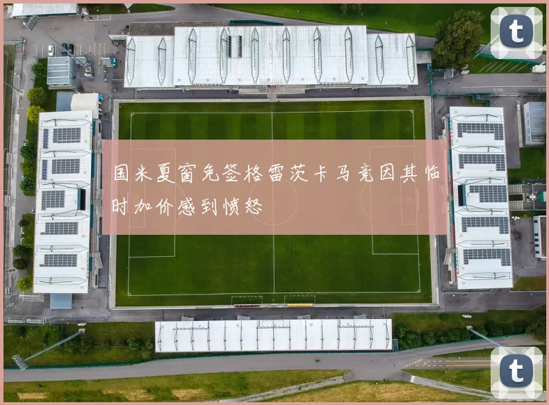 国米夏窗免签格雷茨卡马竞因其临时加价感到愤怒