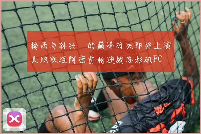 梅西与孙兴慜的巅峰对决即将上演美职联迈阿密首轮迎战洛杉矶FC