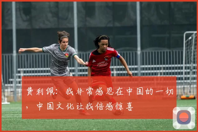 费利佩：我非常感恩在中国的一切，中国文化让我倍感惊喜