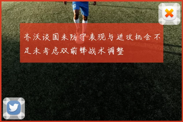 齐沃谈国米防守表现与进攻机会不足未考虑双前锋战术调整