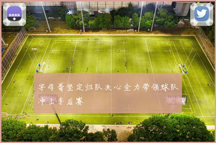 字母哥坚定归队决心全力带领球队冲击季后赛