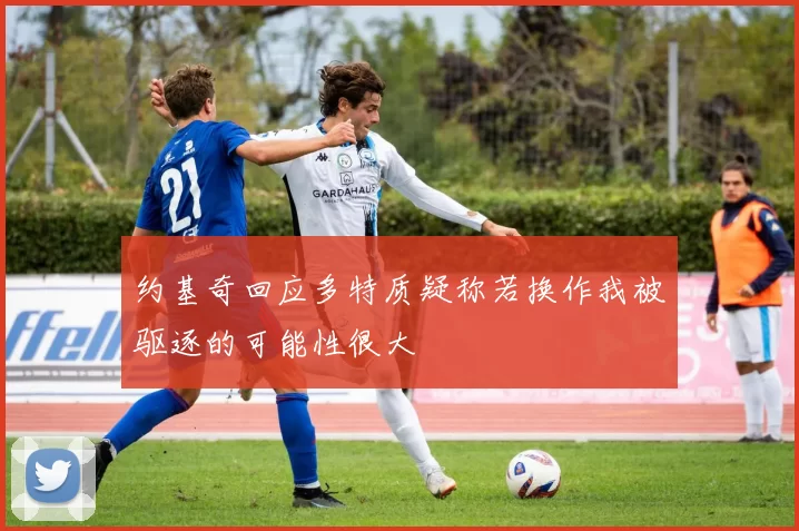 约基奇回应多特质疑称若换作我被驱逐的可能性很大