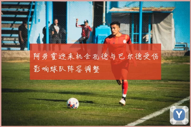阿劳霍迎来机会孔德与巴尔德受伤影响球队阵容调整