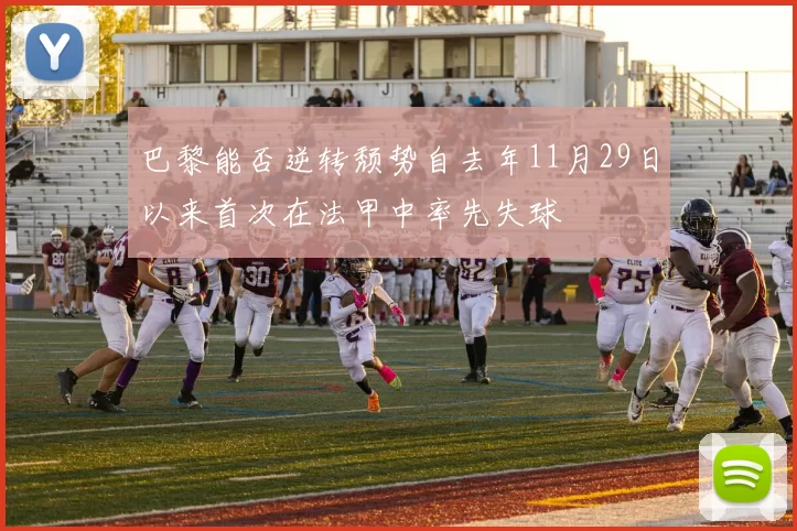 巴黎能否逆转颓势自去年11月29日以来首次在法甲中率先失球