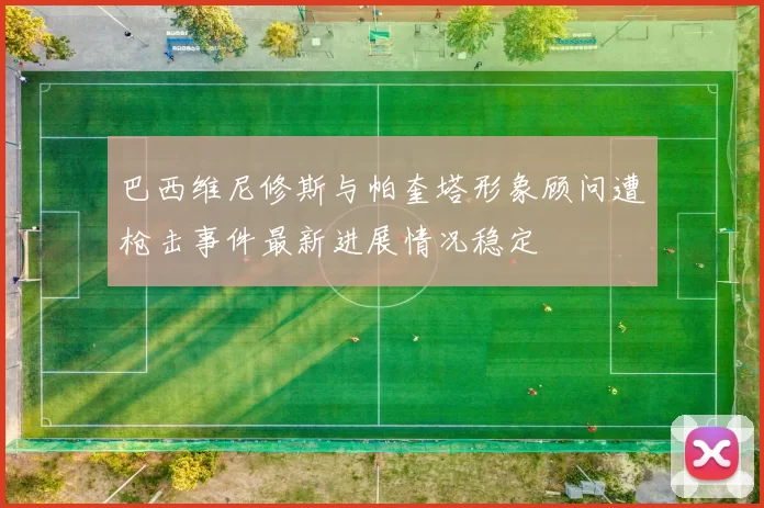 巴西维尼修斯与帕奎塔形象顾问遭枪击事件最新进展情况稳定