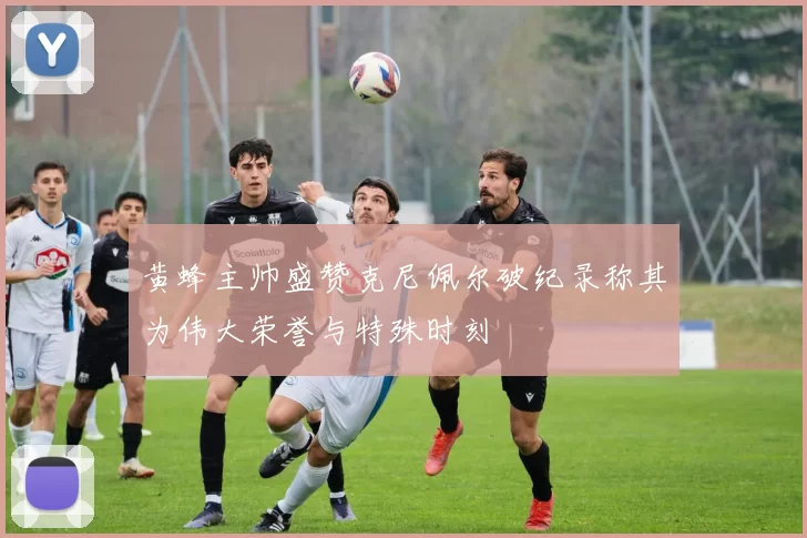 黄蜂主帅盛赞克尼佩尔破纪录称其为伟大荣誉与特殊时刻