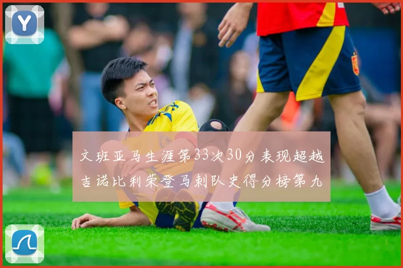 文班亚马生涯第33次30分表现超越吉诺比利荣登马刺队史得分榜第九位